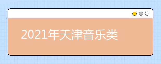 2021年天津音樂類專業(yè)市級統(tǒng)考考試安排