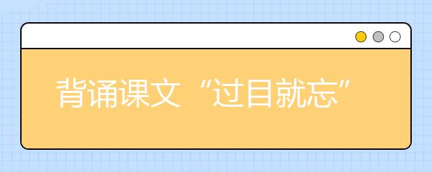 背诵课文“过目就忘” 新东方在线建议掌握这套科学记忆法