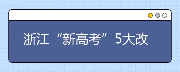 浙江“新高考”5大改变 掉档风险降低 专业调剂成历史