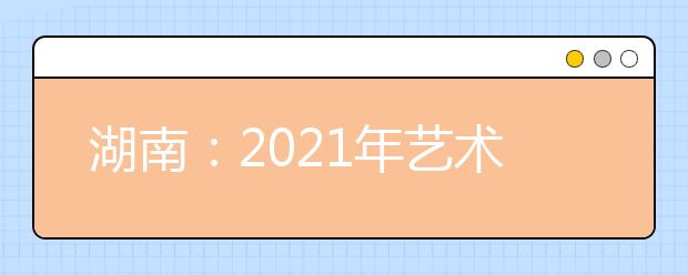 湖南：2021年藝術(shù)類專業(yè)統(tǒng)考合格線公布