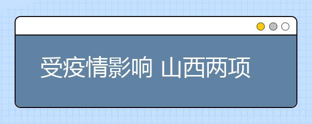 受疫情影響 山西兩項普通高考藝術(shù)類考試暫緩舉行