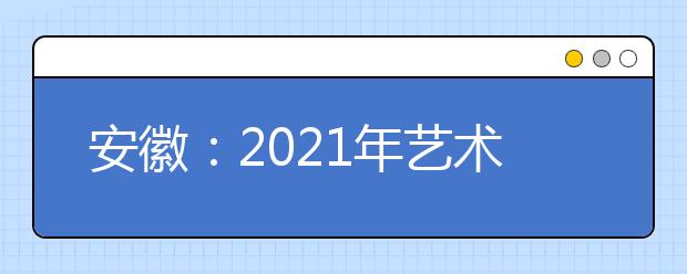 安徽：2021年藝術(shù)類專業(yè)統(tǒng)考模塊八專業(yè)合格線發(fā)布