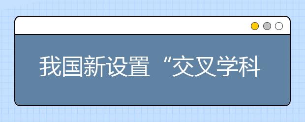 我國(guó)新設(shè)置“交叉學(xué)科”門類，有何深意