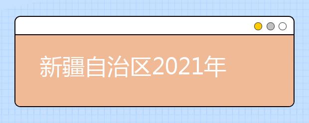 新疆自治区2021年普通高考报名工作规定