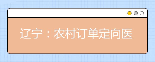 遼寧：農(nóng)村訂單定向醫(yī)學生免費培養(yǎng)政策問答