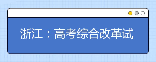 浙江：高考綜合改革試點及調(diào)整完善相關(guān)舉措解讀