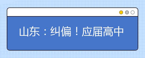 山東：糾偏！應(yīng)屆高中畢業(yè)生2022年仍可通過綜招參加春季高考