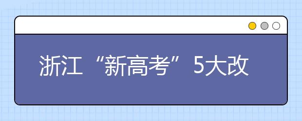 浙江“新高考”5大改变 掉档风险降低 专业调剂成历史