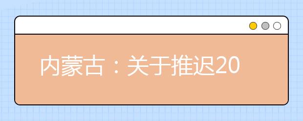 内蒙古：关于推迟2020年内蒙古自治区普通高校招生体检工作的公告