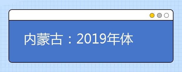 內(nèi)蒙古：2019年體檢安排出臺 考生須認真核對體檢結論