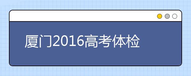 廈門2019高考體檢近期展開 考生請留意招辦短信