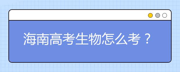 海南高考生物怎么考？要重細節(jié) 核心概念背下來