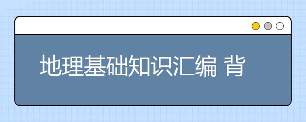 地理基础知识汇编 背完这些高考地理至少提高20分