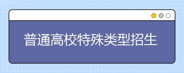 普通高校特殊類型招生原則上不得在北京組織現(xiàn)場考試