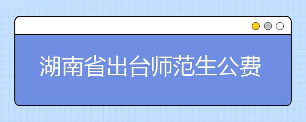 湖南省出臺師范生公費教育實施辦法