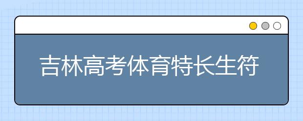 吉林高考體育特長生符合加分政策名單出爐