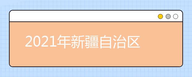 2021年新疆自治区普通高校招生美术类、音乐类专业统一考试大纲