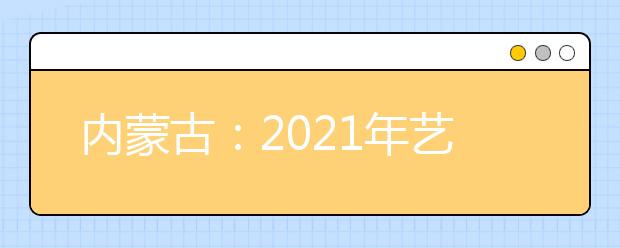 内蒙古：2021年艺考统考11825名考生报名参加考试