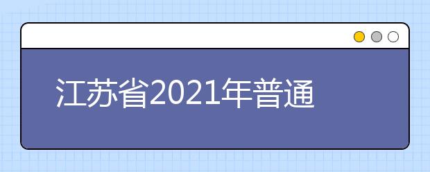 江苏省2021年普通高校招生考试安排和录取工作实施方案