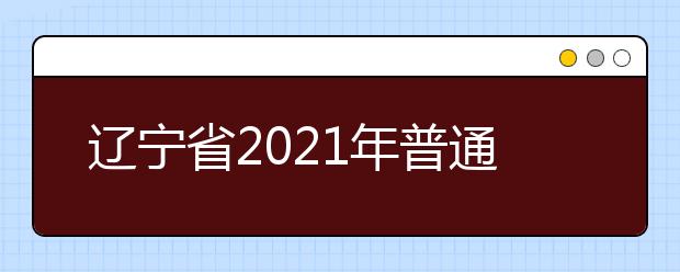 遼寧省2021年普通高校招生考試和錄取工作實(shí)施方案