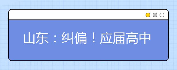 山东：纠偏！应届高中毕业生2022年仍可通过综招参加春季高考