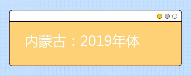 内蒙古：2019年体检安排出台 考生须认真核对体检结论