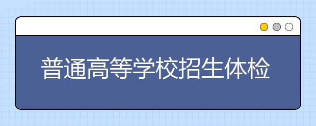 普通高等學(xué)校招生體檢工作指導(dǎo)意見（全文）