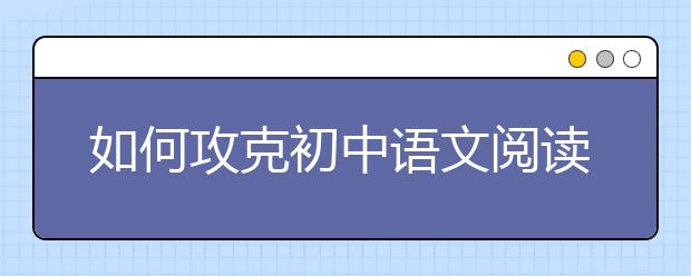 如何攻克初中语文阅读理解“得分荒”？ 名师为你支招