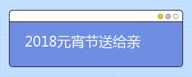 2019元宵节送给亲朋好友、同事领导的祝福语大全