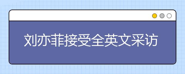 劉亦菲接受全英文采訪，名師教你如何針對性進行聽力提升