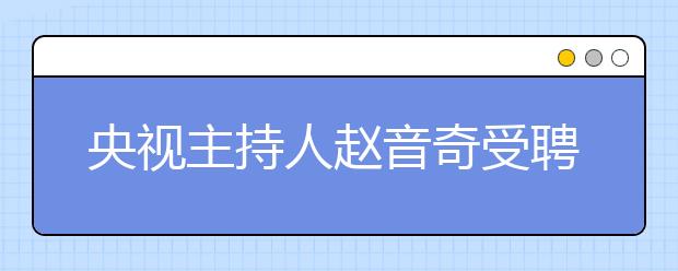 央視主持人趙音奇受聘為學而思網(wǎng)?！癆E英語推薦大使”