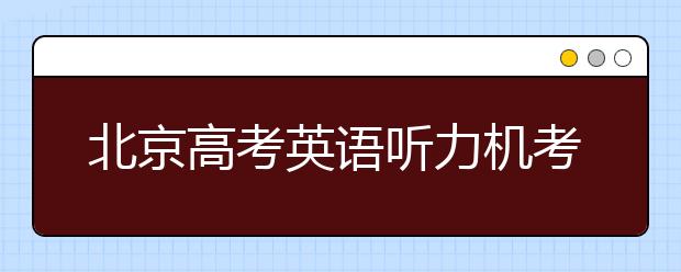 北京高考英語聽力機(jī)考 第一次滿分不安排第二次考試