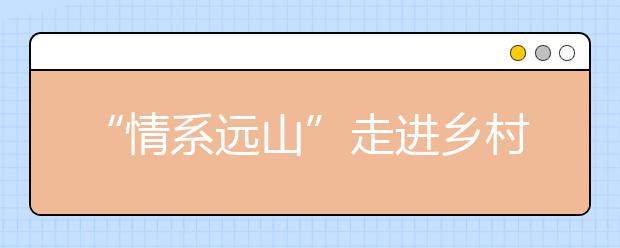 “情系遠山”走進鄉(xiāng)村課堂 探索教育公益“互聯(lián)網(wǎng)+”新模式