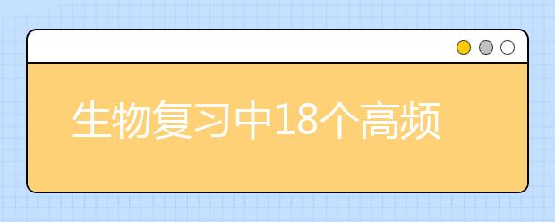 生物復(fù)習(xí)中18個(gè)高頻考點(diǎn)