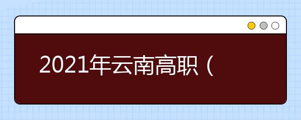 2021年云南高职（专科）院校单独考试招生报考工作通告