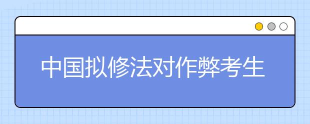 中国拟修法对作弊考生取消成绩 停考1年至3年