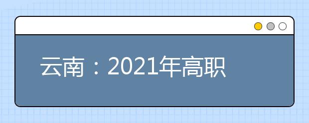 云南：2021年高職單招報(bào)考將于春季學(xué)期開學(xué)后進(jìn)行