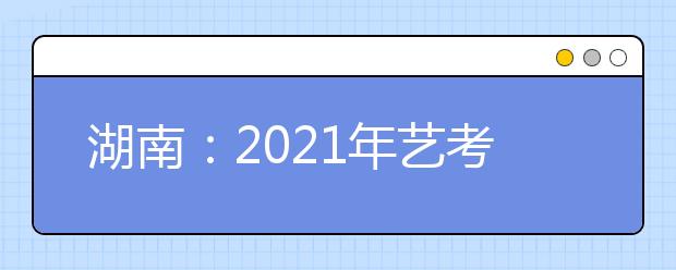 湖南：2021年藝考?？伎键c及時間安排表公布