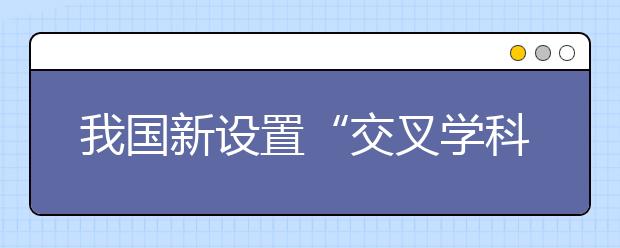 我國(guó)新設(shè)置“交叉學(xué)科”門(mén)類，有何深意