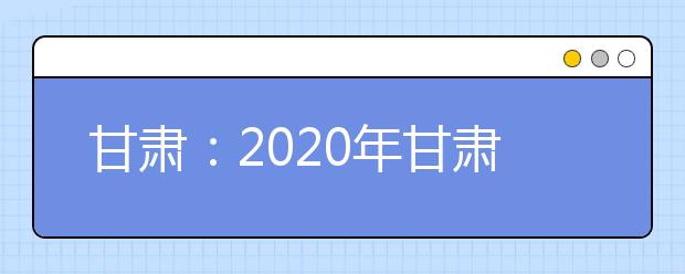 甘肅：2020年甘肅省三大專項計劃報名條件