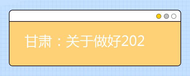 甘肃：关于做好2021年普通高校招生报名工作的通知