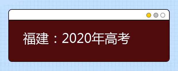 福建：2020年高考愿填報與錄取規(guī)定