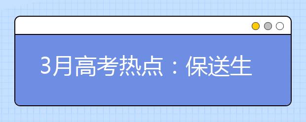 3月高考熱點(diǎn)：保送生資格名單公示、自主招生報(bào)名、體檢