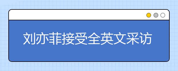 劉亦菲接受全英文采訪，名師教你如何針對性進行聽力提升