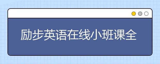 勵步英語在線小班課全面升級 提供“完整學(xué)習(xí)”體驗