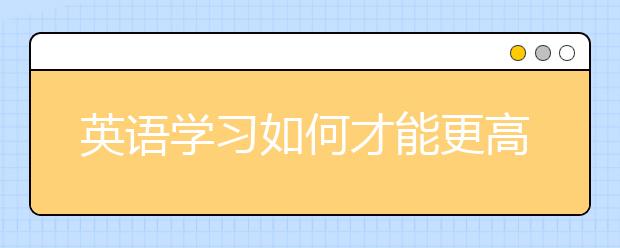 英語學(xué)習(xí)如何才能更高效？ 聽語言專家來支招