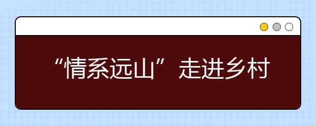 “情系遠山”走進鄉(xiāng)村課堂 探索教育公益“互聯(lián)網(wǎng)+”新模式