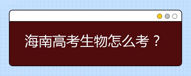 海南高考生物怎么考？要重細(xì)節(jié) 核心概念背下來(lái)