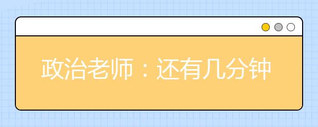 政治老師：還有幾分鐘下課?我和你們一樣焦急。