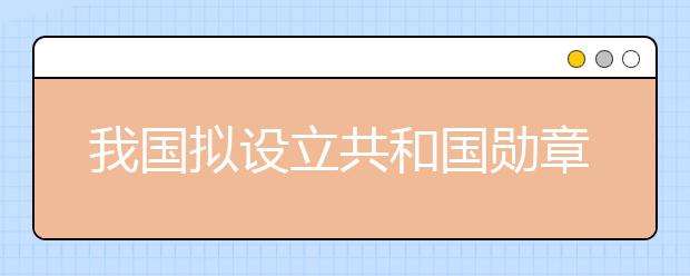 我國擬設(shè)立共和國勛章為國家最高榮譽